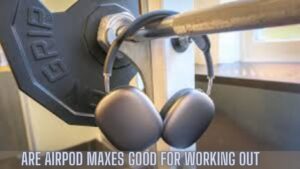 Are Airpod Maxes Good For Working Out